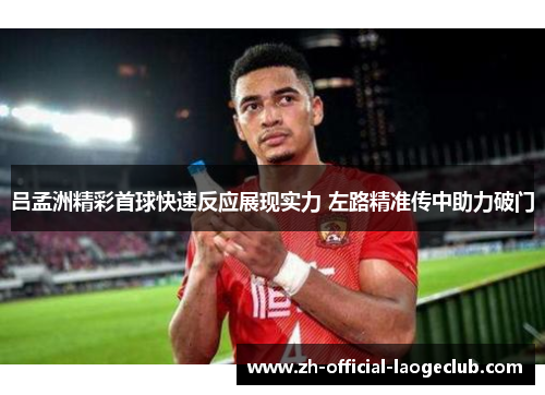 吕孟洲精彩首球快速反应展现实力 左路精准传中助力破门