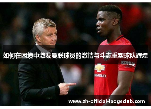 如何在困境中激发曼联球员的激情与斗志重塑球队辉煌