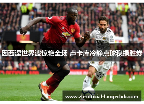 因西涅世界波惊艳全场 卢卡库冷静点球稳操胜券