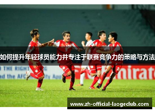 如何提升年轻球员能力并专注于联赛竞争力的策略与方法