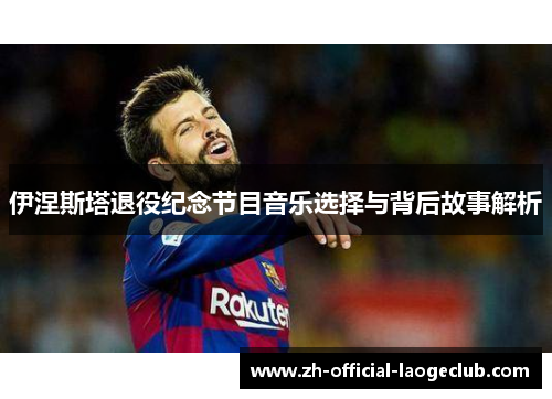 伊涅斯塔退役纪念节目音乐选择与背后故事解析 伊涅斯塔退役纪念节目音乐选择与背后故事解析
