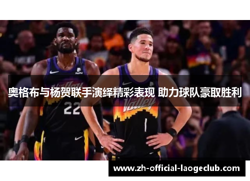 奥格布与杨贺联手演绎精彩表现 助力球队豪取胜利