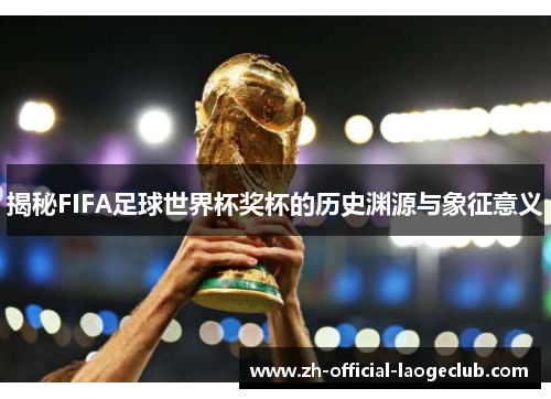 揭秘FIFA足球世界杯奖杯的历史渊源与象征意义