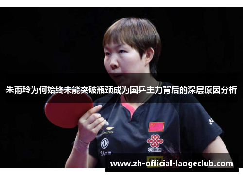 朱雨玲为何始终未能突破瓶颈成为国乒主力背后的深层原因分析