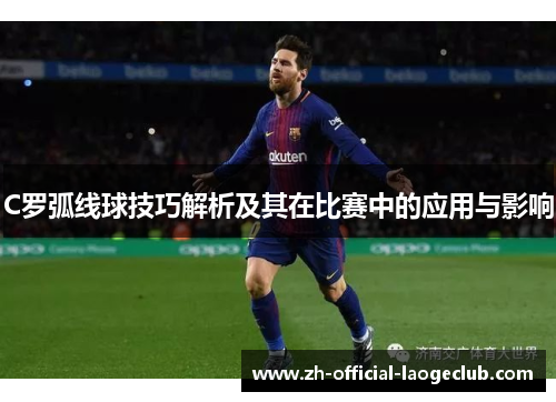 C罗弧线球技巧解析及其在比赛中的应用与影响