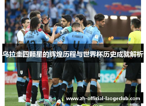 乌拉圭四颗星的辉煌历程与世界杯历史成就解析 乌拉圭四颗星的辉煌历程与世界杯历史成就解析