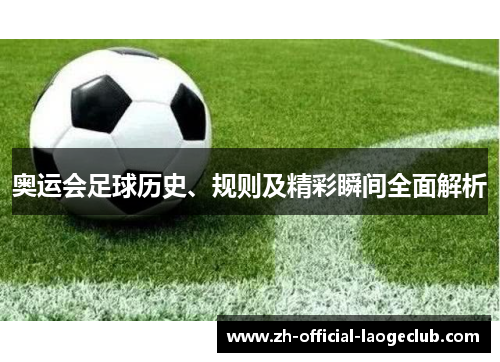 奥运会足球历史、规则及精彩瞬间全面解析
