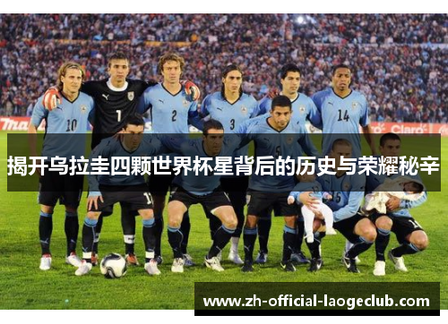 揭开乌拉圭四颗世界杯星背后的历史与荣耀秘辛 揭开乌拉圭四颗世界杯星背后的历史与荣耀秘辛