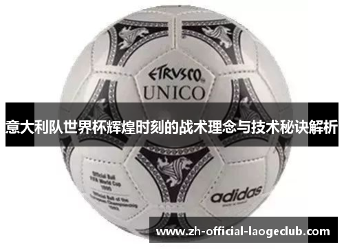 意大利队世界杯辉煌时刻的战术理念与技术秘诀解析