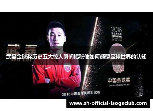 武磊金球奖历史五大惊人瞬间揭秘他如何颠覆足球世界的认知