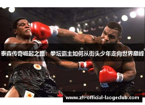 泰森传奇崛起之路：拳坛霸主如何从街头少年走向世界巅峰