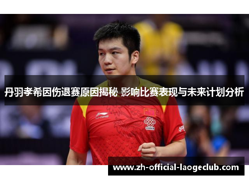 丹羽孝希因伤退赛原因揭秘 影响比赛表现与未来计划分析 丹羽孝希因伤退赛原因揭秘 影响比赛表现与未来计划分析