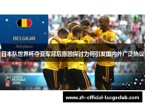日本队世界杯夺亚军背后原因探讨为何引发国内外广泛热议 日本队世界杯夺亚军背后原因探讨为何引发国内外广泛热议