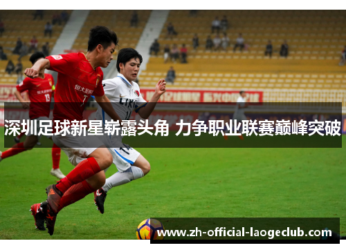 深圳足球新星崭露头角 力争职业联赛巅峰突破