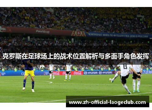 克罗斯在足球场上的战术位置解析与多面手角色发挥