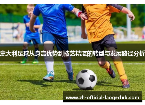 意大利足球从身高优势到技艺精湛的转型与发展路径分析