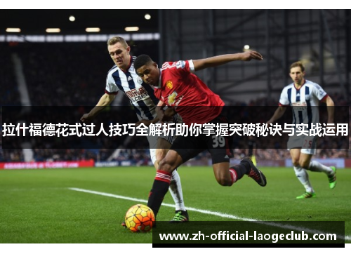 拉什福德花式过人技巧全解析助你掌握突破秘诀与实战运用