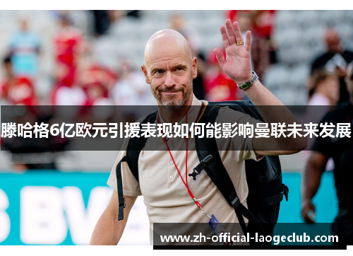 滕哈格6亿欧元引援表现如何能影响曼联未来发展