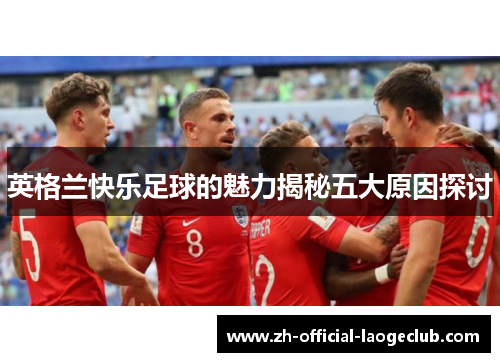 英格兰快乐足球的魅力揭秘五大原因探讨