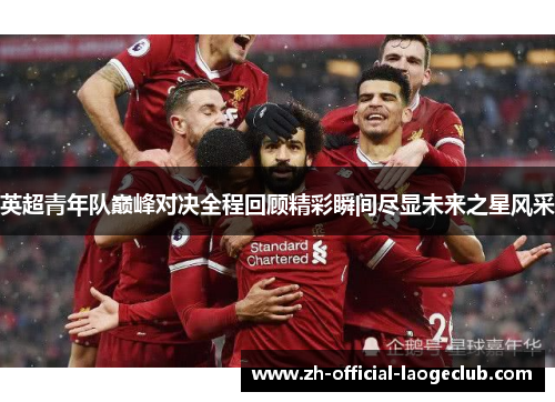英超青年队巅峰对决全程回顾精彩瞬间尽显未来之星风采 英超青年队巅峰对决全程回顾精彩瞬间尽显未来之星风采