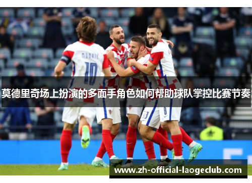 莫德里奇场上扮演的多面手角色如何帮助球队掌控比赛节奏