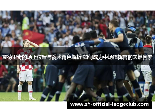 莫德里奇的场上位置与战术角色解析 如何成为中场指挥官的关键因素