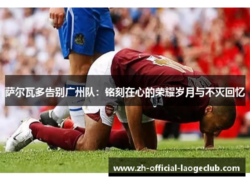 萨尔瓦多告别广州队：铭刻在心的荣耀岁月与不灭回忆