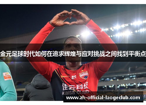 金元足球时代如何在追求辉煌与应对挑战之间找到平衡点 金元足球时代如何在追求辉煌与应对挑战之间找到平衡点