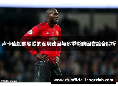 卢卡库加盟曼联的深层动因与多重影响因素综合解析 卢卡库加盟曼联的深层动因与多重影响因素综合解析