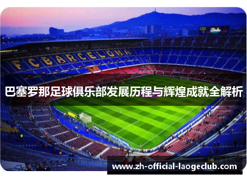 巴塞罗那足球俱乐部发展历程与辉煌成就全解析 巴塞罗那足球俱乐部发展历程与辉煌成就全解析