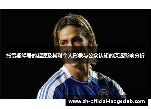 托雷斯绰号的起源及其对个人形象与公众认知的深远影响分析