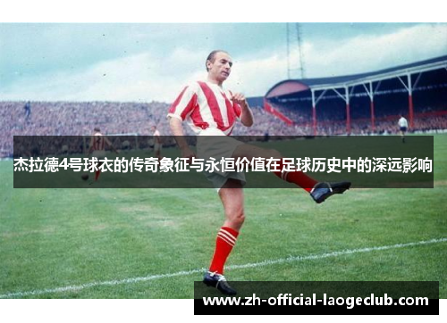 杰拉德4号球衣的传奇象征与永恒价值在足球历史中的深远影响 杰拉德4号球衣的传奇象征与永恒价值在足球历史中的深远影响