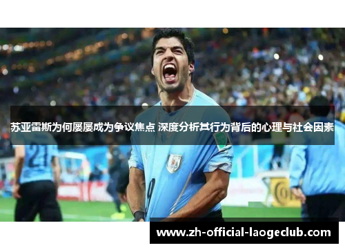 苏亚雷斯为何屡屡成为争议焦点 深度分析其行为背后的心理与社会因素