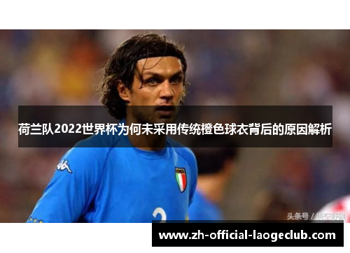 荷兰队2022世界杯为何未采用传统橙色球衣背后的原因解析