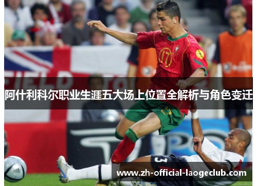 阿什利科尔职业生涯五大场上位置全解析与角色变迁