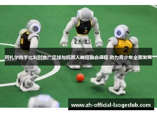 阿扎尔携手比利时推广足球与机器人编程融合课程 助力青少年全面发展 阿扎尔携手比利时推广足球与机器人编程融合课程 助力青少年全面发展
