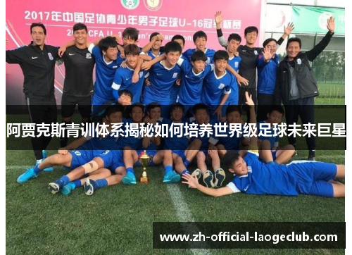 阿贾克斯青训体系揭秘如何培养世界级足球未来巨星
