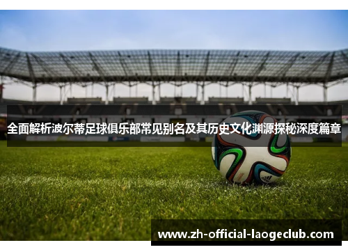 全面解析波尔蒂足球俱乐部常见别名及其历史文化渊源探秘深度篇章 全面解析波尔蒂足球俱乐部常见别名及其历史文化渊源探秘深度篇章