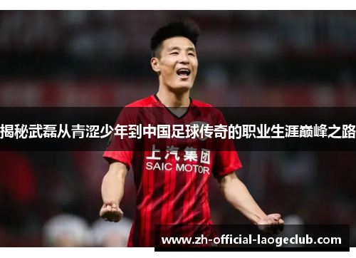 揭秘武磊从青涩少年到中国足球传奇的职业生涯巅峰之路 揭秘武磊从青涩少年到中国足球传奇的职业生涯巅峰之路