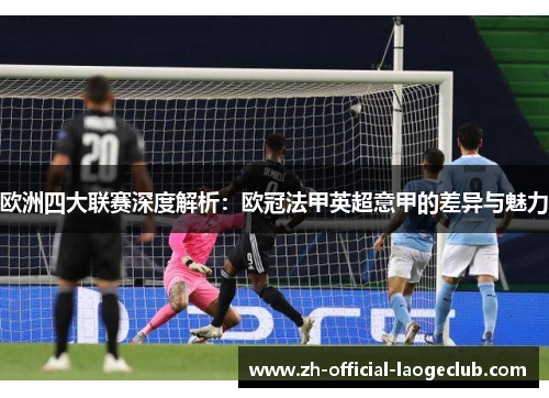 欧洲四大联赛深度解析:欧冠法甲英超意甲的差异与魅力 欧洲四大联赛深度解析:欧冠法甲英超意甲的差异与魅力