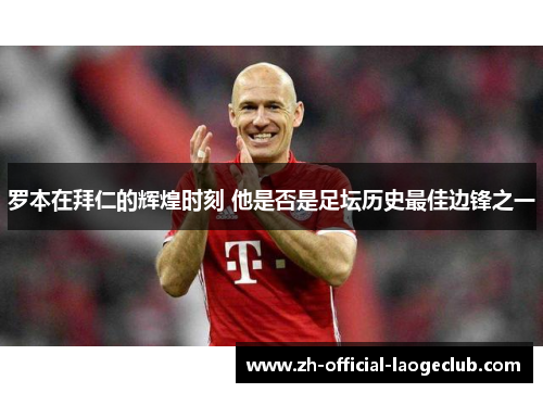 罗本在拜仁的辉煌时刻 他是否是足坛历史最佳边锋之一