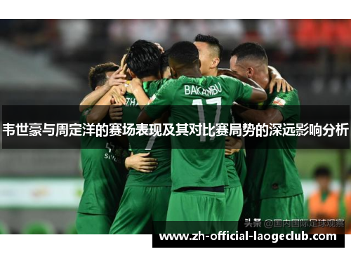韦世豪与周定洋的赛场表现及其对比赛局势的深远影响分析