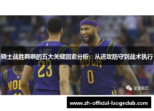 骑士战胜鹈鹕的五大关键因素分析：从进攻防守到战术执行