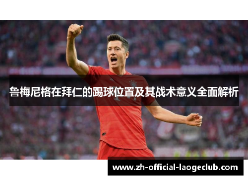 鲁梅尼格在拜仁的踢球位置及其战术意义全面解析