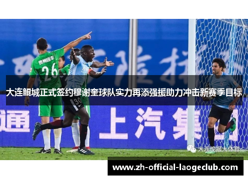 大连鲲城正式签约穆谢奎球队实力再添强援助力冲击新赛季目标