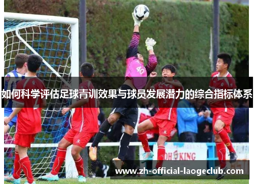 如何科学评估足球青训效果与球员发展潜力的综合指标体系