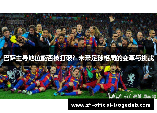 巴萨主导地位能否被打破？未来足球格局的变革与挑战