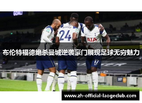 布伦特福德绝杀曼城逆袭豪门展现足球无穷魅力