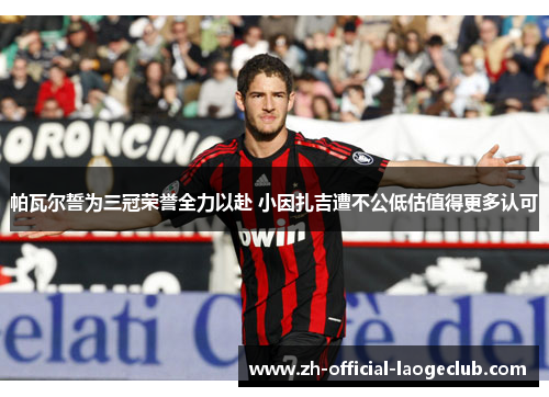 帕瓦尔誓为三冠荣誉全力以赴 小因扎吉遭不公低估值得更多认可