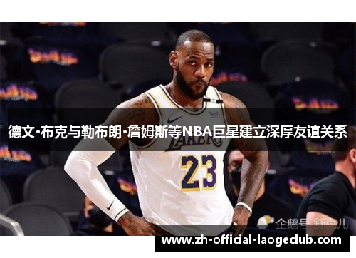 德文·布克与勒布朗·詹姆斯等NBA巨星建立深厚友谊关系 德文·布克与勒布朗·詹姆斯等NBA巨星建立深厚友谊关系